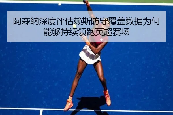 阿森纳深度评估赖斯防守覆盖数据为何能够持续领跑英超赛场