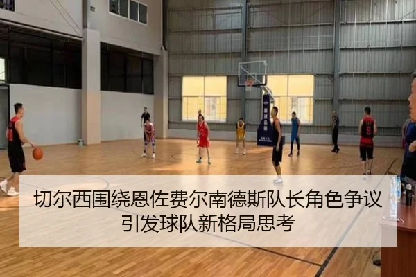 切尔西围绕恩佐费尔南德斯队长角色争议引发球队新格局思考