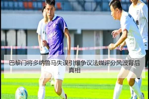 巴黎门将多纳鲁马失误引爆争议法媒评分风波背后真相