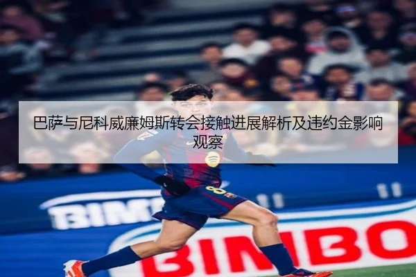 巴萨与尼科威廉姆斯转会接触进展解析及违约金影响观察
