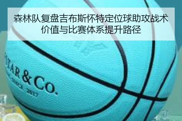 森林队复盘吉布斯怀特定位球助攻战术价值与比赛体系提升路径
