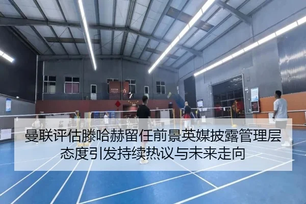 曼联评估滕哈赫留任前景英媒披露管理层态度引发持续热议与未来走向