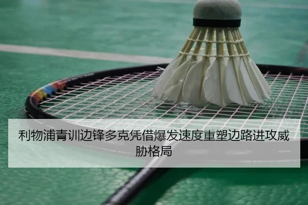 利物浦青训边锋多克凭借爆发速度重塑边路进攻威胁格局