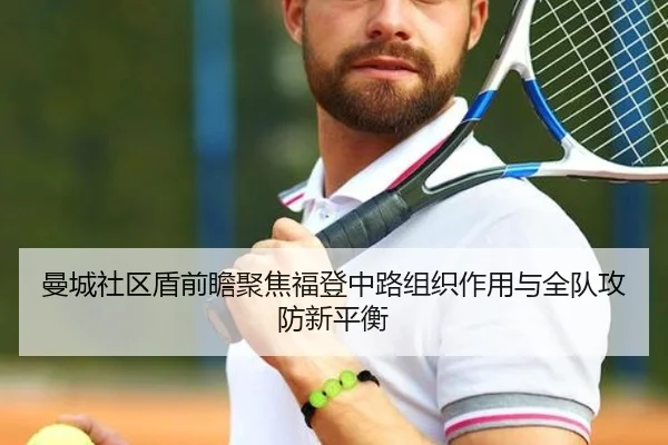 曼城社区盾前瞻聚焦福登中路组织作用与全队攻防新平衡